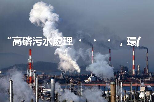 “高磷污水處理，環(huán)保先鋒，守護碧水藍天！”